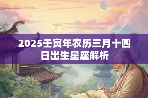 详细阅读:2025壬寅年农历三月十四日出生星座解析 2025壬寅年农历三月十四日出生星座解析