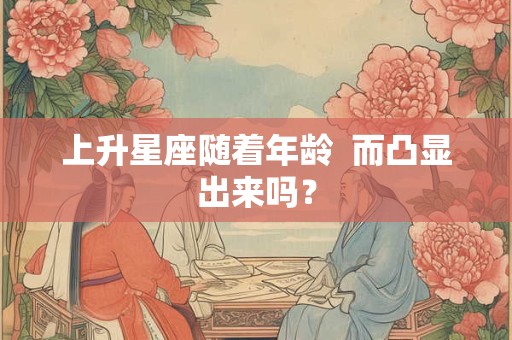 上升星座随着年龄  而凸显出来吗？
