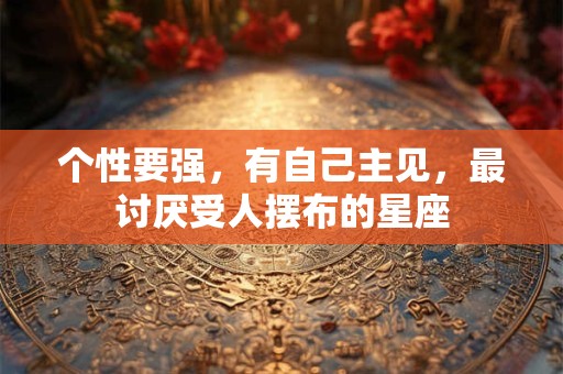 个性要强，有自己主见，最讨厌受人摆布的星座
