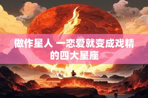 做作星人 一恋爱就变成戏精的四大星座