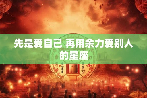 先是爱自己 再用余力爱别人的星座