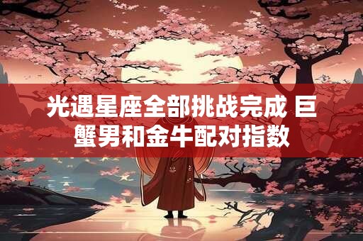 光遇星座全部挑战完成 巨蟹男和金牛配对指数