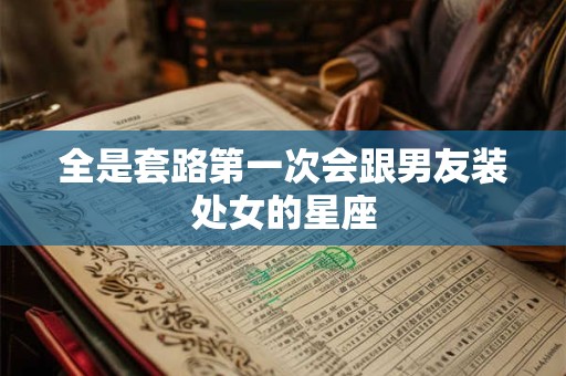 全是套路第一次会跟男友装处女的星座