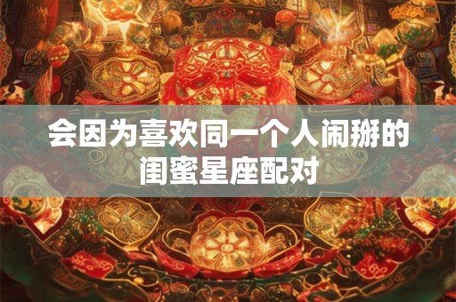 会因为喜欢同一个人闹掰的闺蜜星座配对
