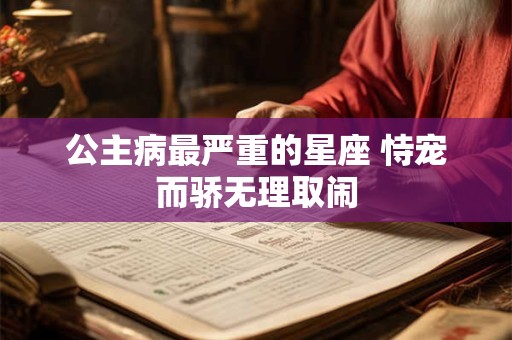 公主病最严重的星座 恃宠而骄无理取闹