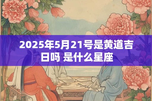 2025年5月21号是黄道吉日吗 是什么星座
