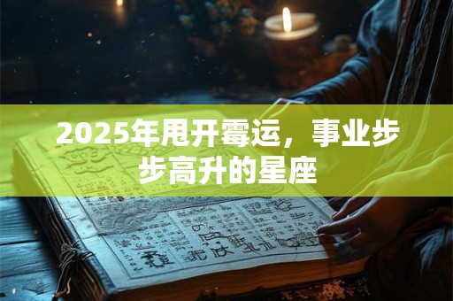 2025年甩开霉运，事业步步高升的星座