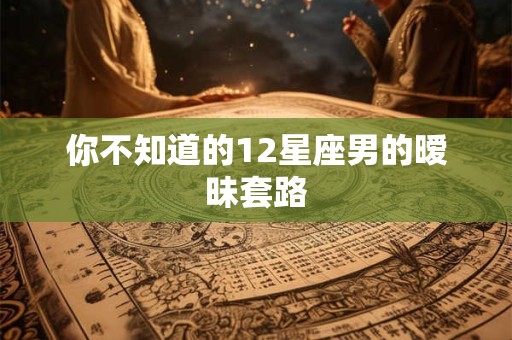 详细阅读:你不知道的12星座男的暧昧套路 你不知道的12星座男的暧昧套路