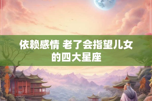 依赖感情 老了会指望儿女的四大星座
