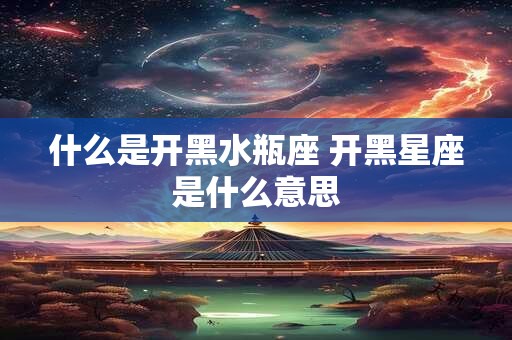 什么是开黑水瓶座 开黑星座是什么意思