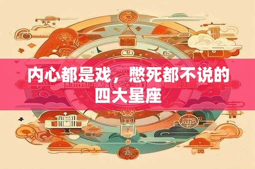 内心都是戏，憋死都不说的四大星座