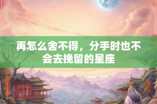 再怎么舍不得，分手时也不会去挽留的星座