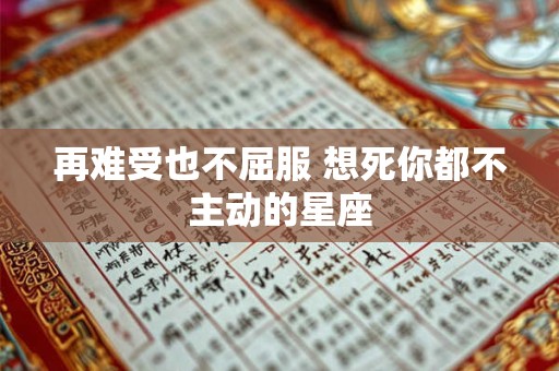 再难受也不屈服 想死你都不主动的星座