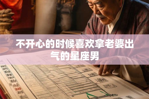 不开心的时候喜欢拿老婆出气的星座男