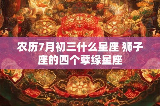 农历7月初三什么星座 狮子座的四个孽缘星座