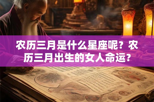 农历三月是什么星座呢?农历三月出生的女人命运? 农历三月是什么星座呢?农历三月出生的女人命运?