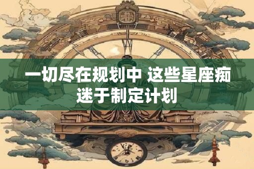 一切尽在规划中 这些星座痴迷于制定计划