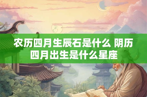农历四月生辰石是什么 阴历四月出生是什么星座