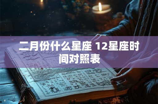 详细阅读:二月份什么星座 12星座时间对照表 二月份什么星座 12星座时间对照表
