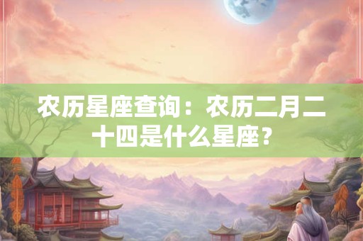 农历星座查询：农历二月二十四是什么星座？