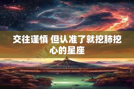 交往谨慎 但认准了就挖肺挖心的星座