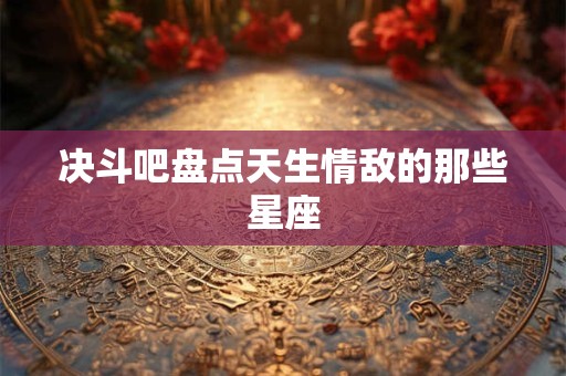 决斗吧盘点天生情敌的那些星座
