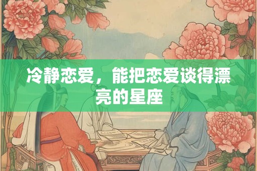冷静恋爱，能把恋爱谈得漂亮的星座