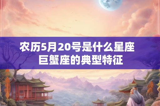 农历5月20号是什么星座  巨蟹座的典型特征