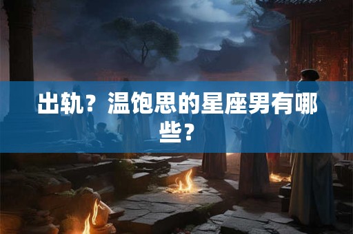 出轨？温饱思的星座男有哪些？