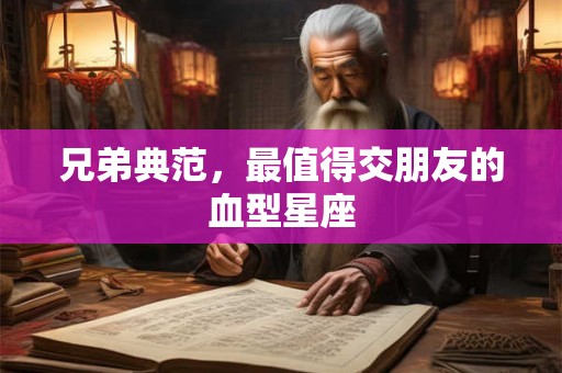 兄弟典范，最值得交朋友的血型星座