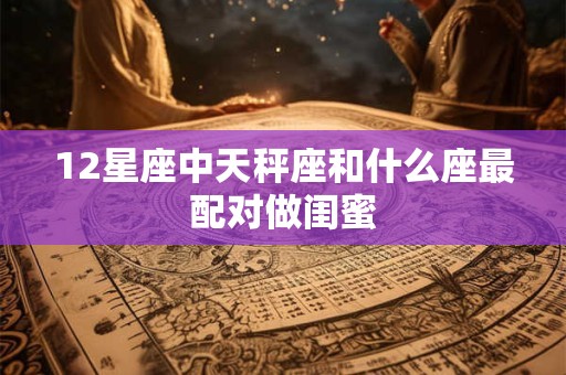 12星座中天秤座和什么座最配对做闺蜜