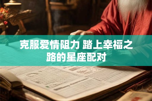克服爱情阻力 踏上幸福之路的星座配对