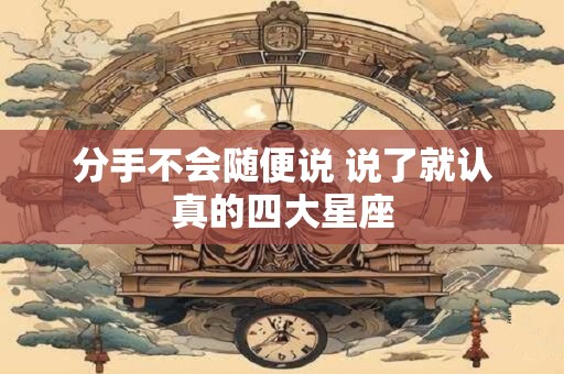 分手不会随便说 说了就认真的四大星座