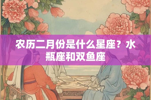 农历二月份是什么星座？水瓶座和双鱼座