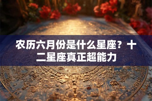 农历六月份是什么星座？十二星座真正超能力