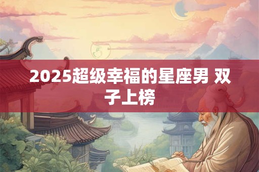 2025超级幸福的星座男 双子上榜