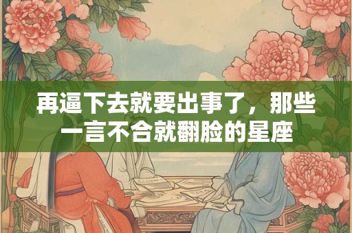 再逼下去就要出事了，那些一言不合就翻脸的星座