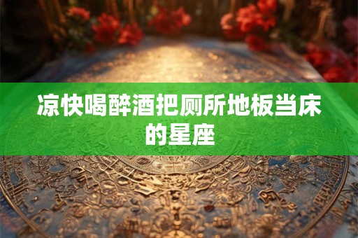 凉快喝醉酒把厕所地板当床的星座