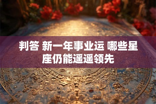 判答 新一年事业运 哪些星座仍能遥遥领先