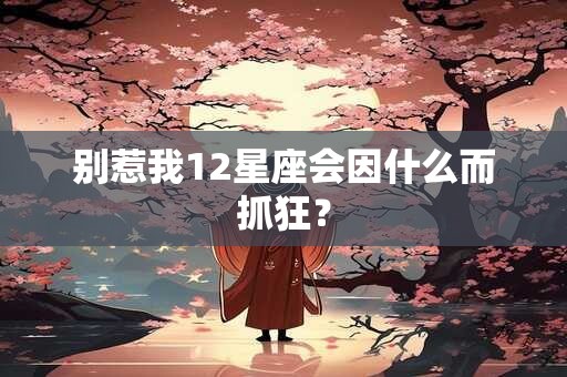 别惹我12星座会因什么而抓狂? 别惹我12星座会因什么而抓狂?