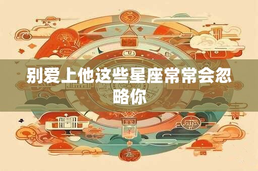 别爱上他这些星座常常会忽略你