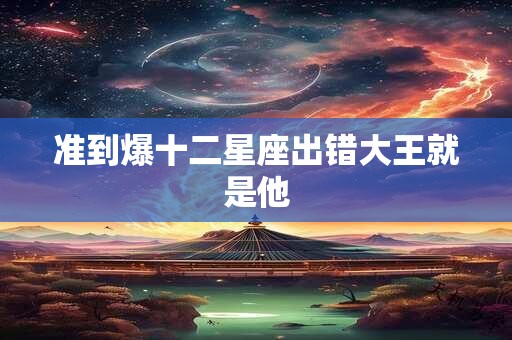 准到爆十二星座出错大王就是他