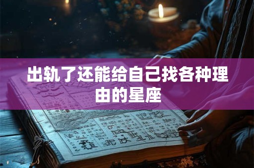 出轨了还能给自己找各种理由的星座