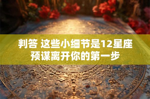 详细阅读:判答 这些小细节是12星座预谋离开你的第一步 判答 这些小细节是12星座预谋离开你的第一步