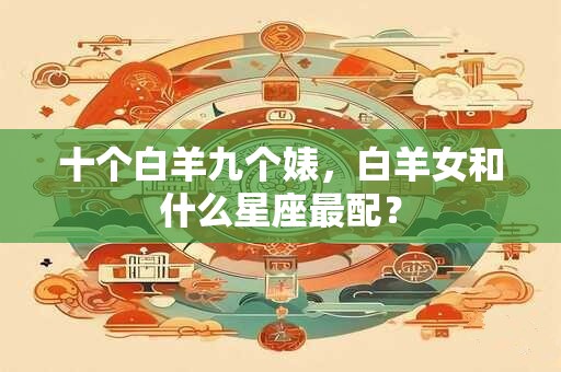 十个白羊九个婊，白羊女和什么星座最配？