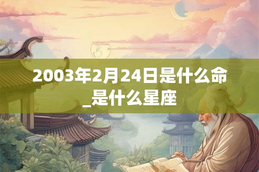 2003年2月24日是什么命_是什么星座