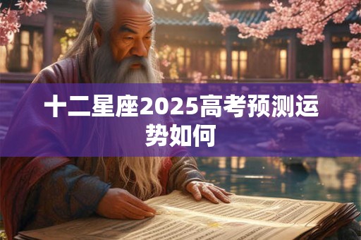 十二星座2025高考预测运势如何
