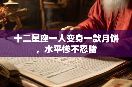 十二星座一人变身一款月饼，水平惨不忍睹