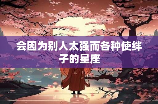 会因为别人太强而各种使绊子的星座