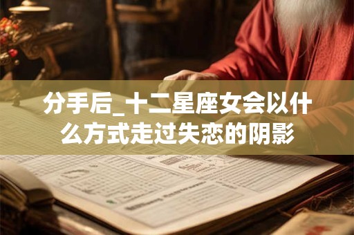 分手后_十二星座女会以什么方式走过失恋的阴影